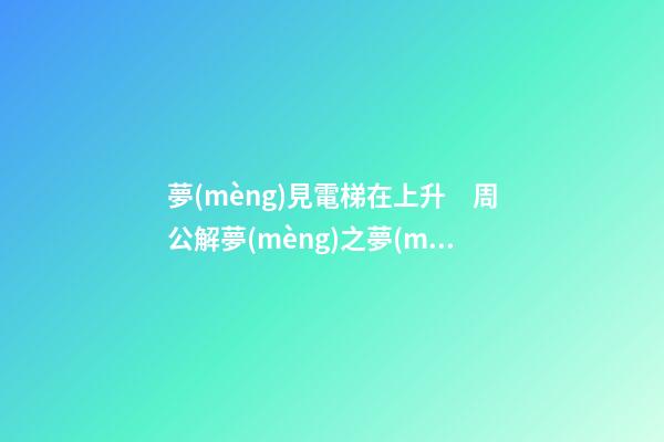 夢(mèng)見電梯在上升　周公解夢(mèng)之夢(mèng)到電梯在上升